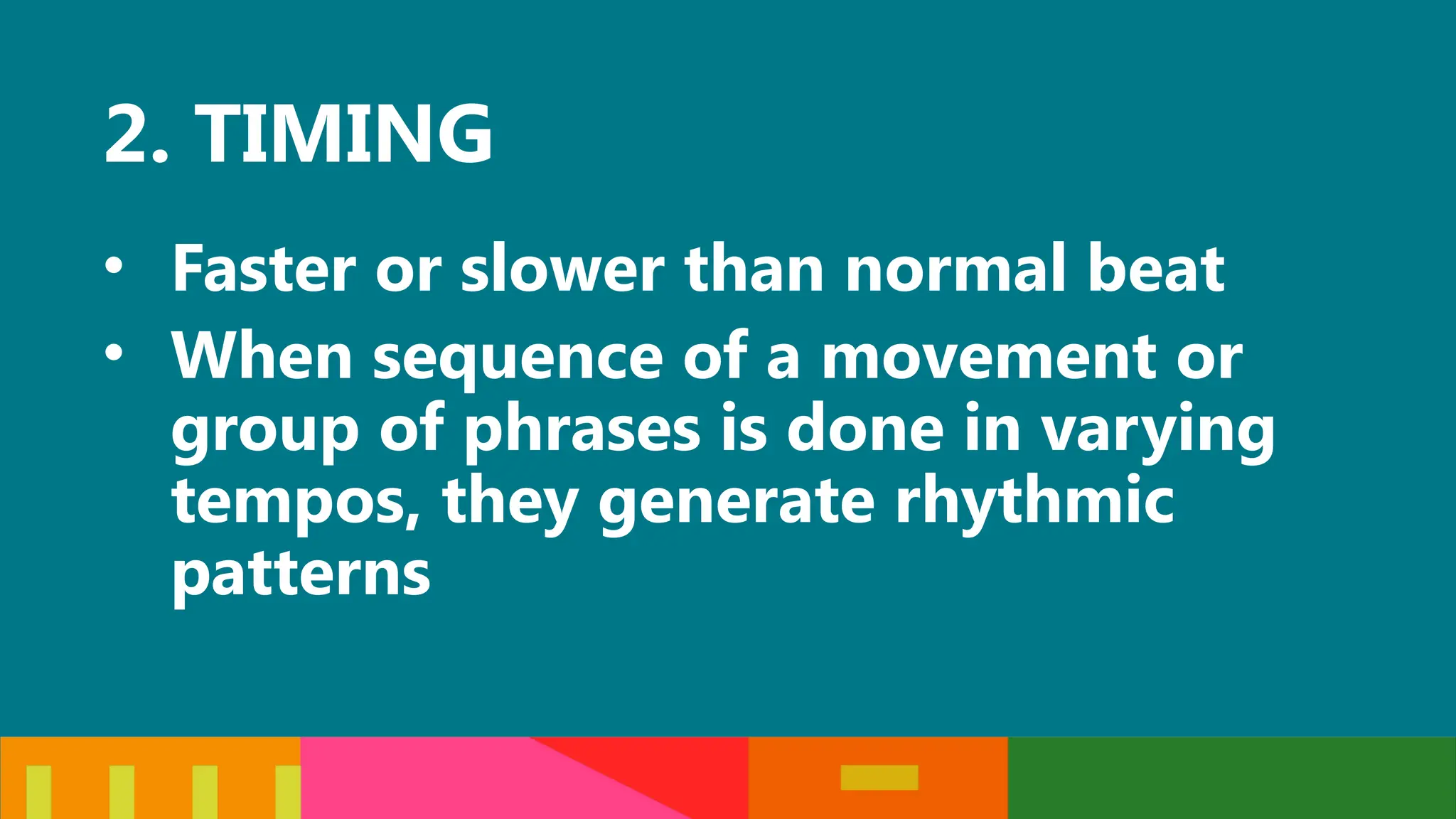 2. TIMING
• Faster or slower than normal beat
• When sequence of a movement or
group of phrases is done in varying
tempos, they generate rhythmic
patterns
 