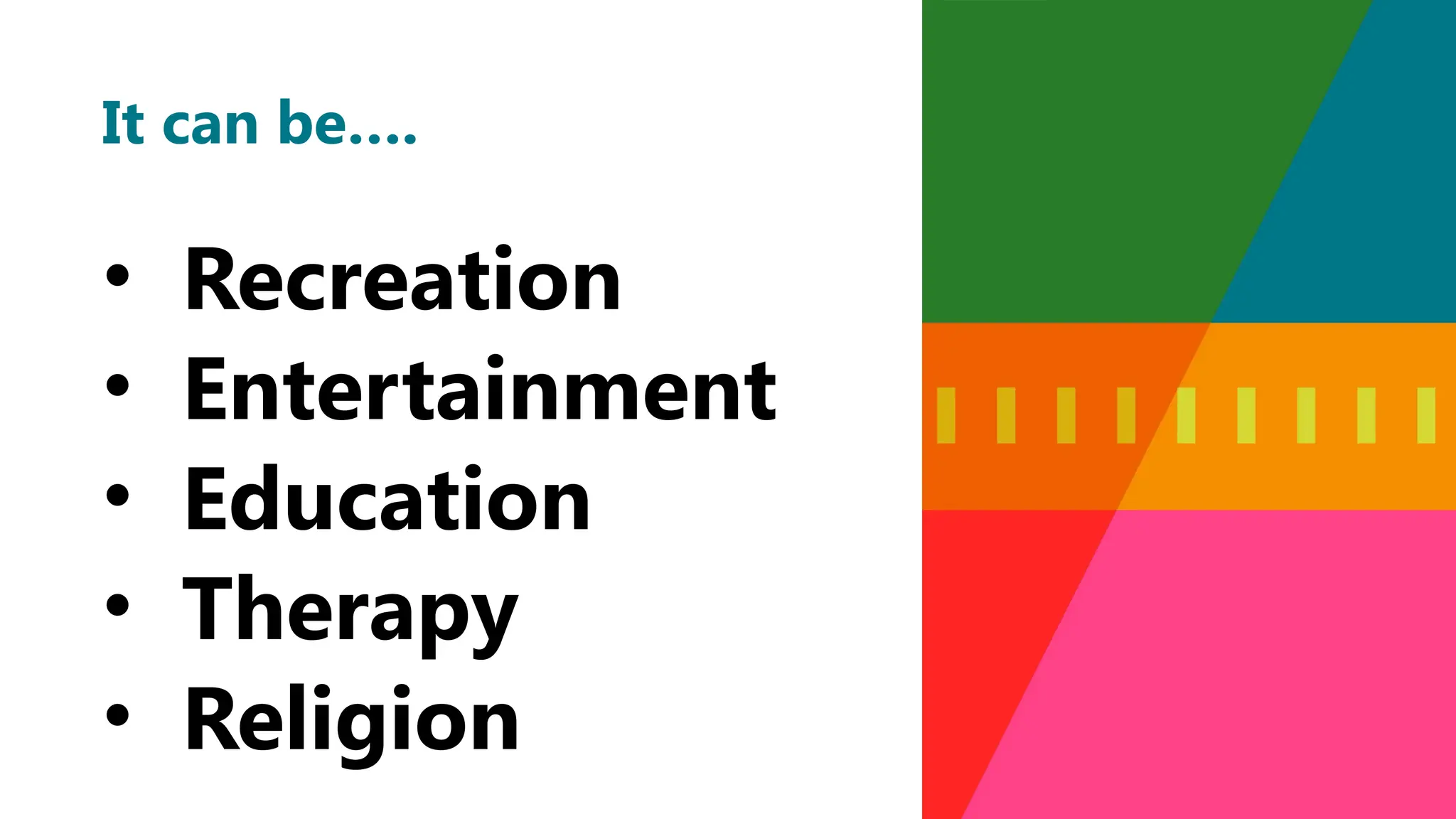 It can be….
• Recreation
• Entertainment
• Education
• Therapy
• Religion
 