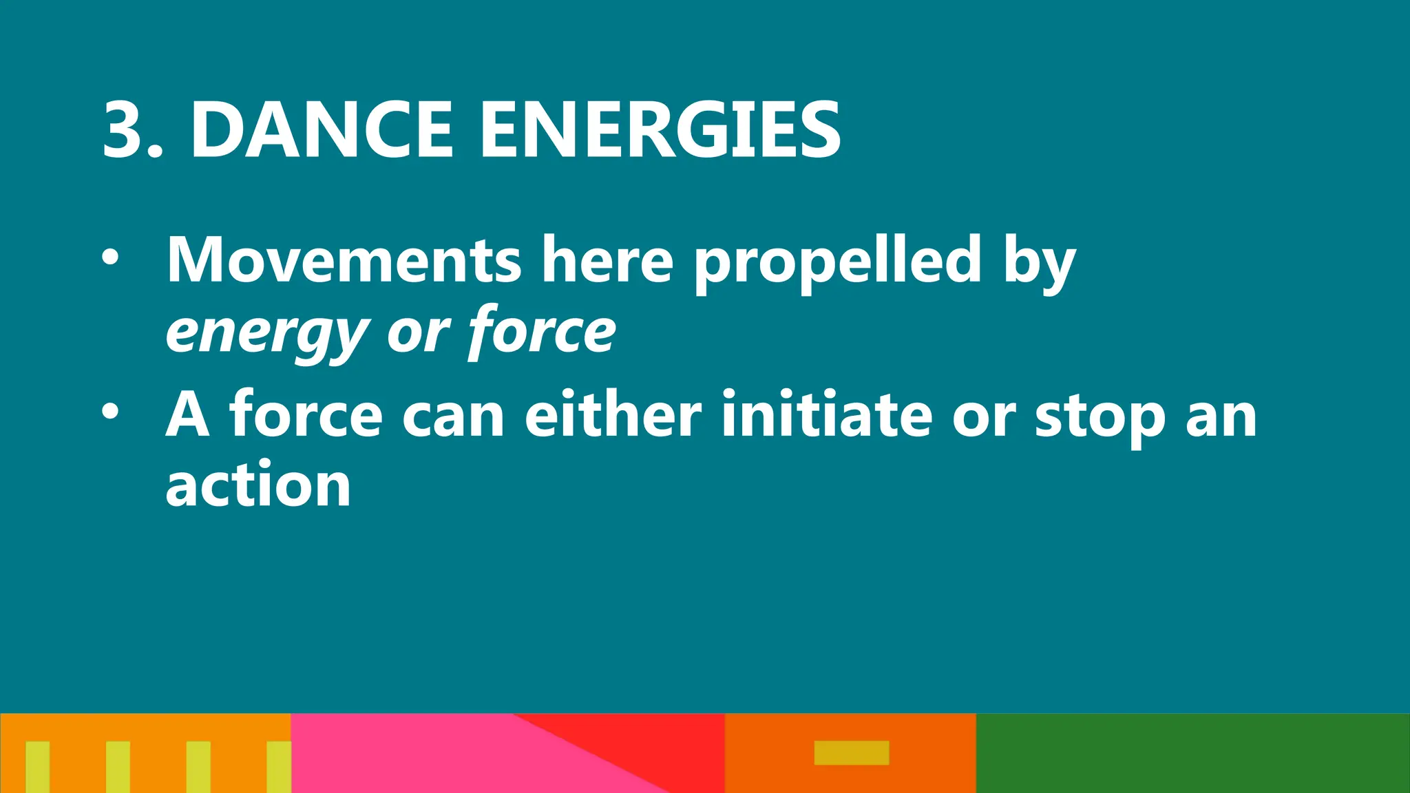 3. DANCE ENERGIES
• Movements here propelled by
energy or force
• A force can either initiate or stop an
action
 