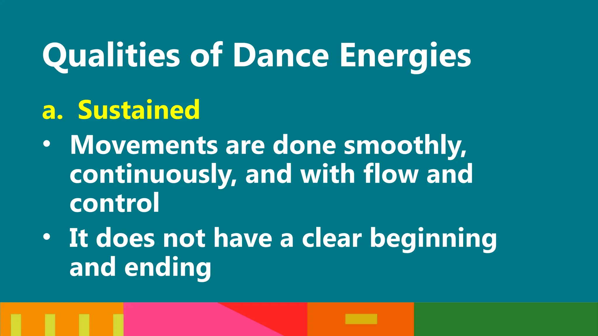 Qualities of Dance Energies
a. Sustained
• Movements are done smoothly,
continuously, and with flow and
control
• It does not have a clear beginning
and ending
 