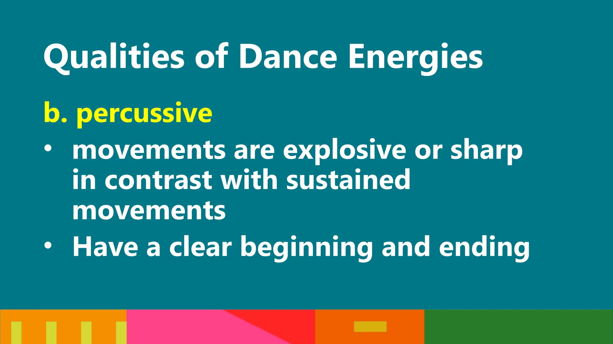 Qualities of Dance Energies
b. percussive
• movements are explosive or sharp
in contrast with sustained
movements
• Have a clear beginning and ending
 