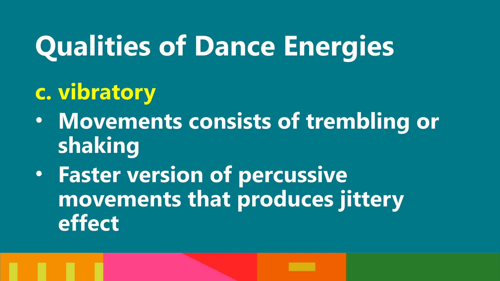 Qualities of Dance Energies
c. vibratory
• Movements consists of trembling or
shaking
• Faster version of percussive
movements that produces jittery
effect
 