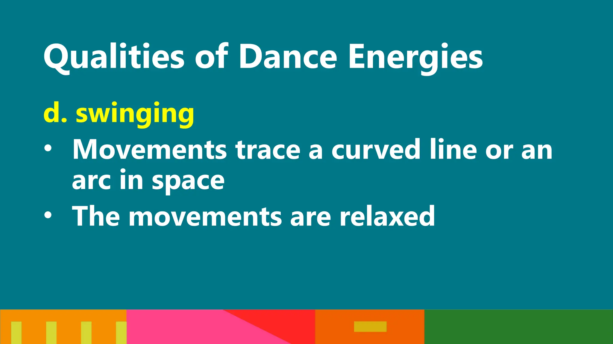 Qualities of Dance Energies
d. swinging
• Movements trace a curved line or an
arc in space
• The movements are relaxed
 