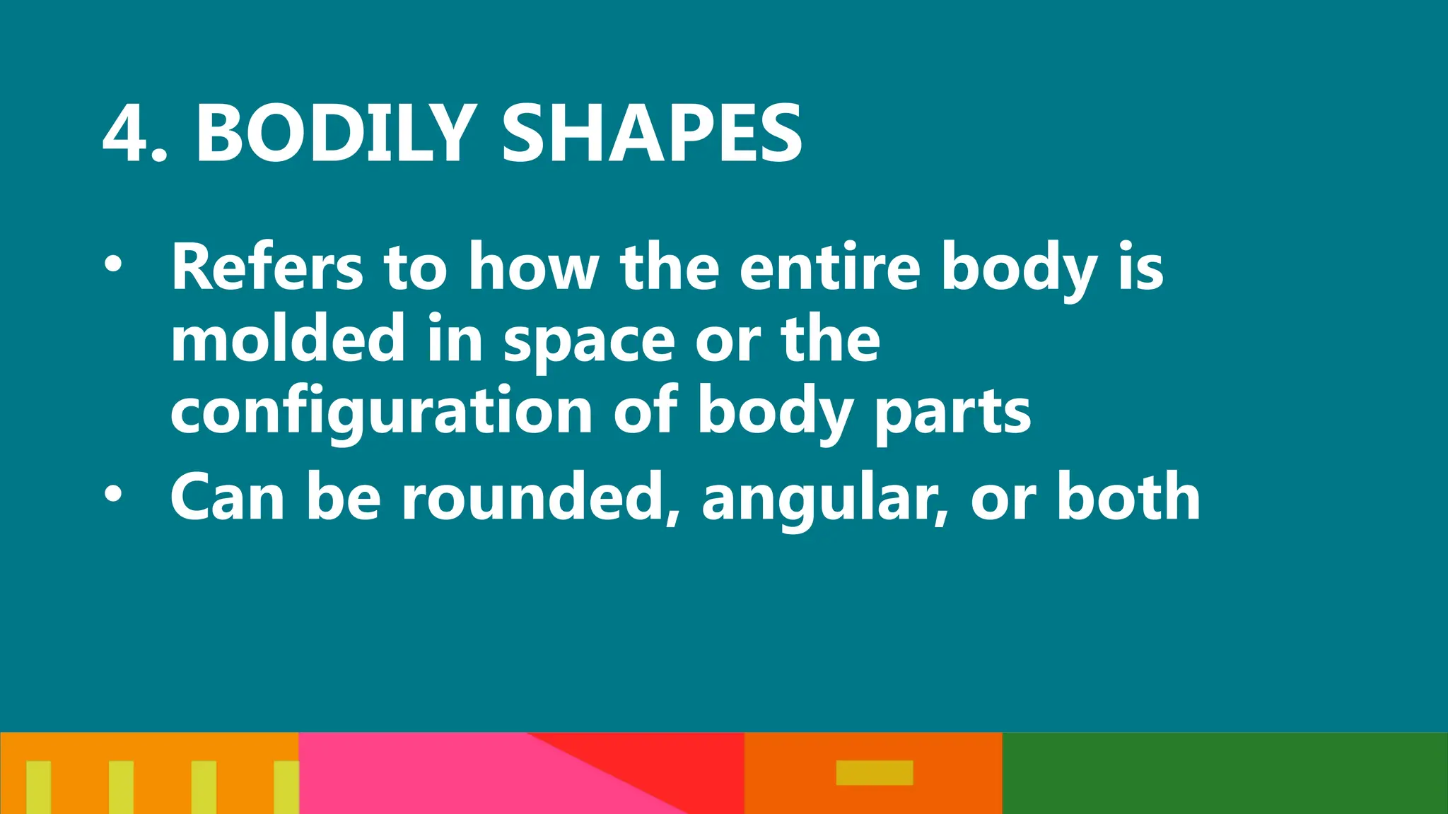 4. BODILY SHAPES
• Refers to how the entire body is
molded in space or the
configuration of body parts
• Can be rounded, angular, or both
 