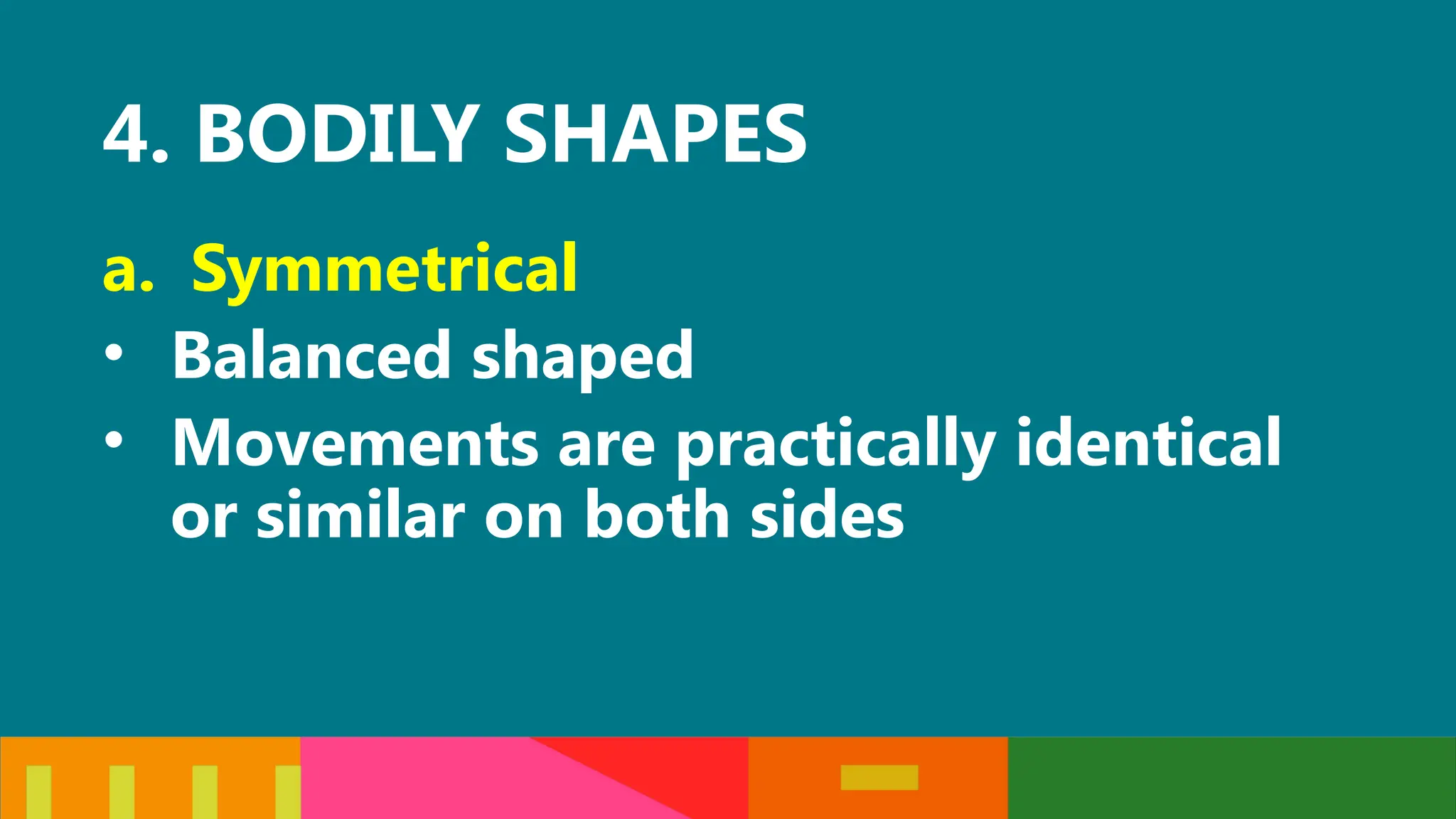4. BODILY SHAPES
a. Symmetrical
• Balanced shaped
• Movements are practically identical
or similar on both sides
 