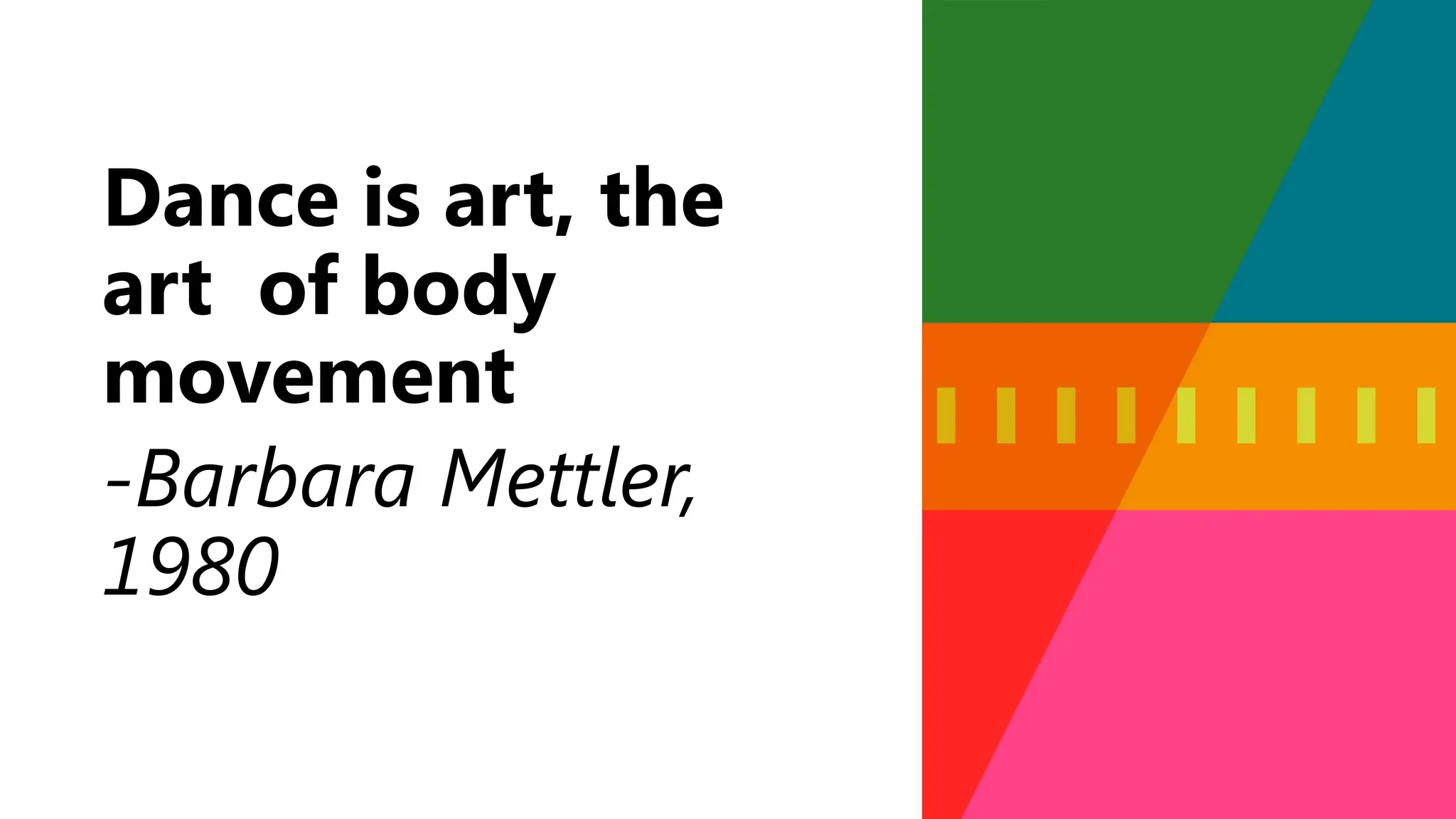 Dance is art, the
art of body
movement
-Barbara Mettler,
1980
 