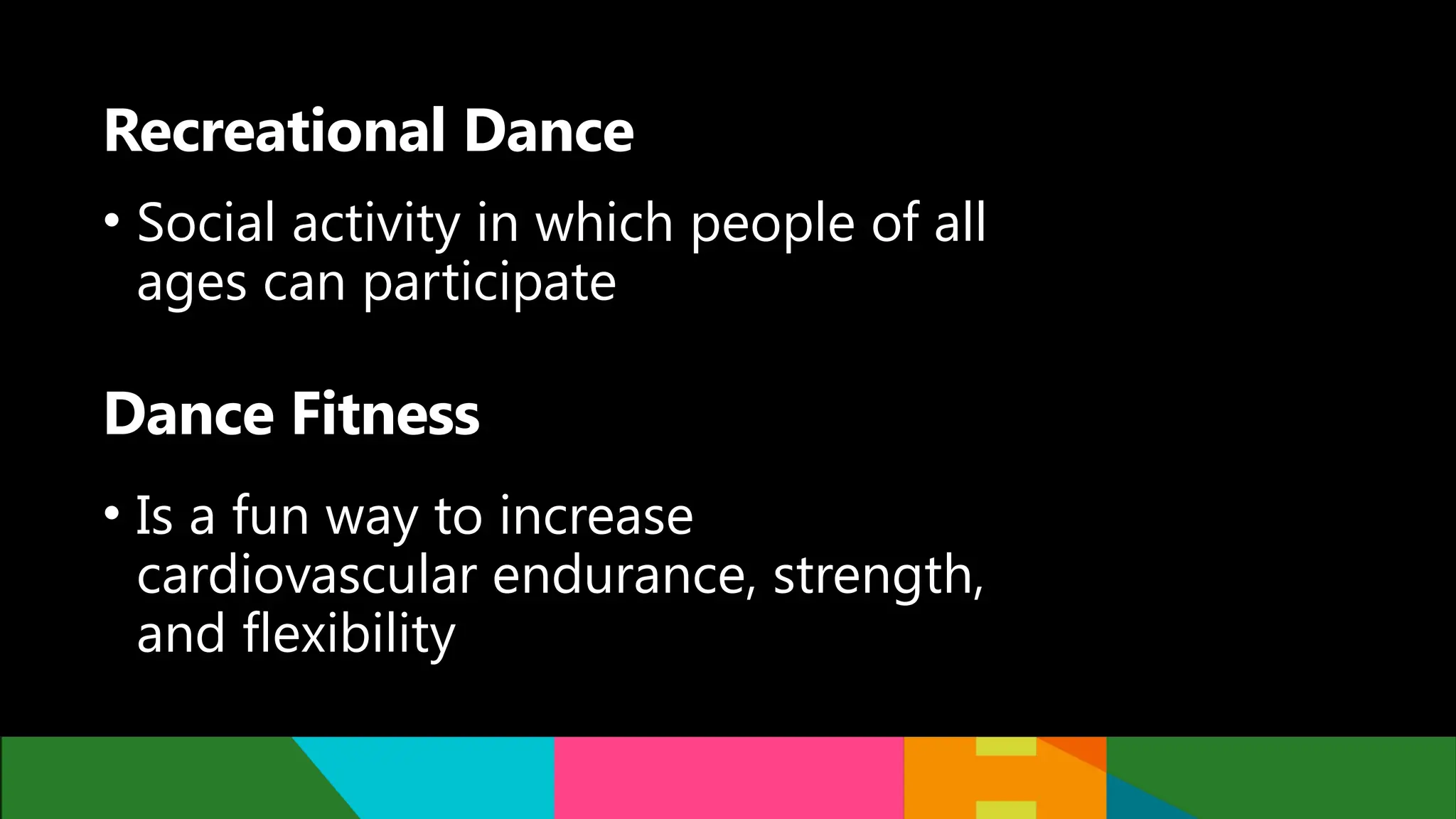 Recreational Dance
• Social activity in which people of all
ages can participate
Dance Fitness
• Is a fun way to increase
cardiovascular endurance, strength,
and flexibility
 