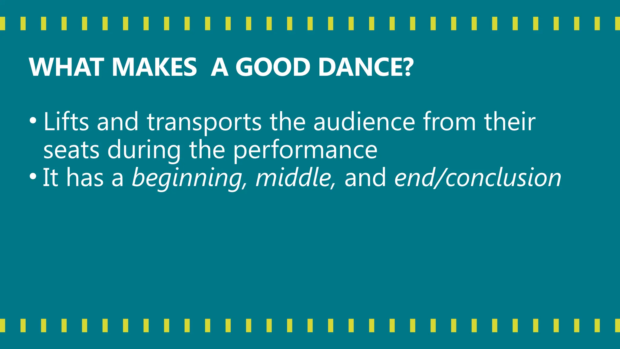WHAT MAKES A GOOD DANCE?
• Lifts and transports the audience from their
seats during the performance
• It has a beginning, middle, and end/conclusion
 