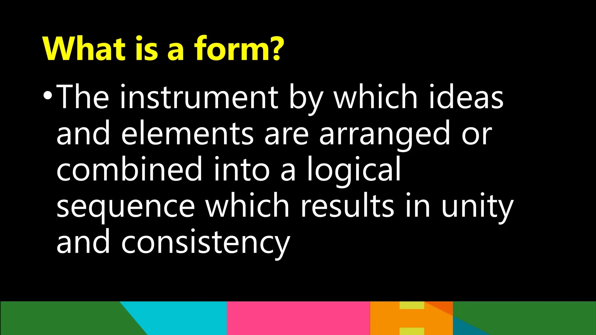 What is a form?
•The instrument by which ideas
and elements are arranged or
combined into a logical
sequence which results in unity
and consistency
 