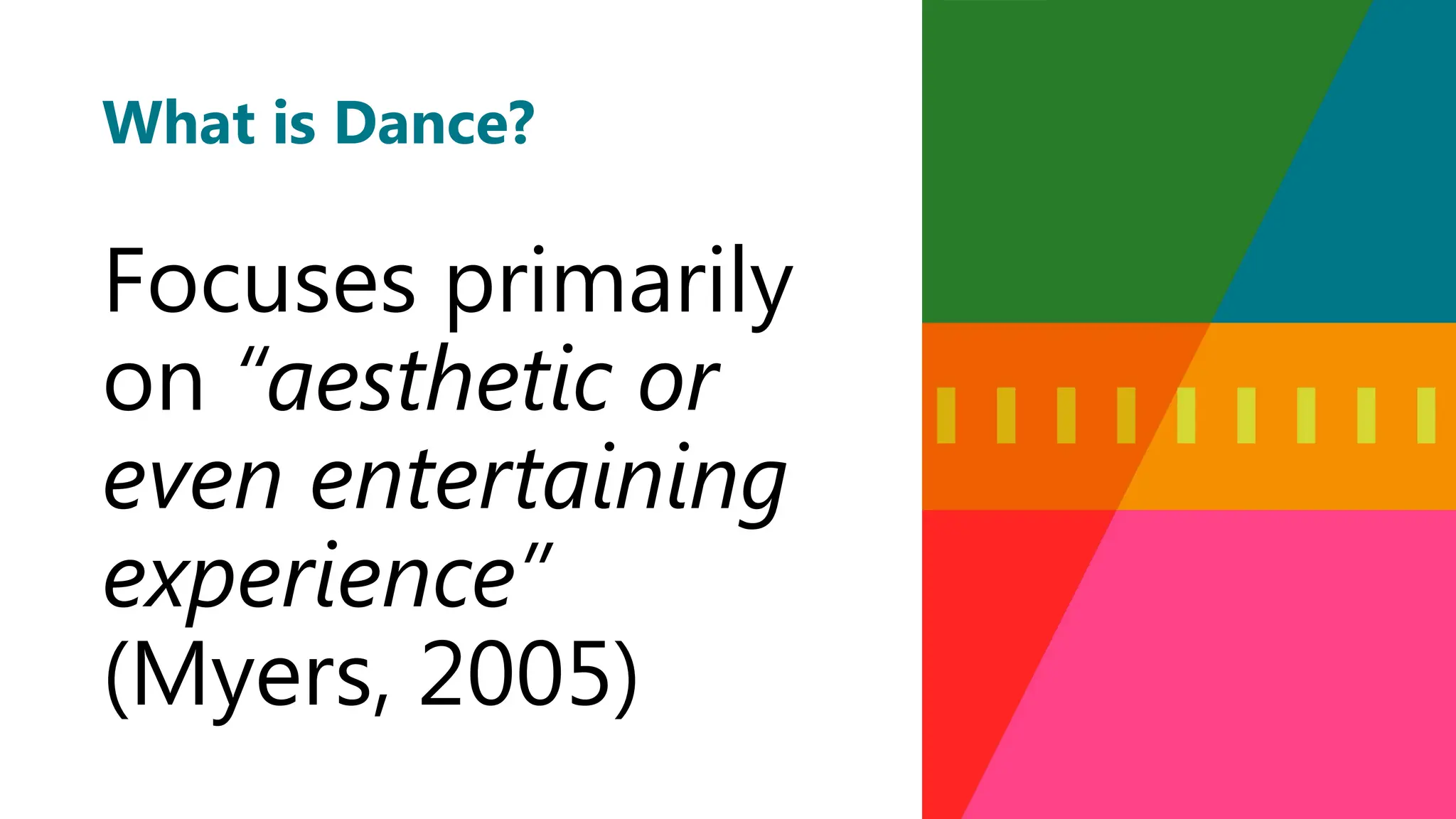 What is Dance?
Focuses primarily
on “aesthetic or
even entertaining
experience”
(Myers, 2005)
 