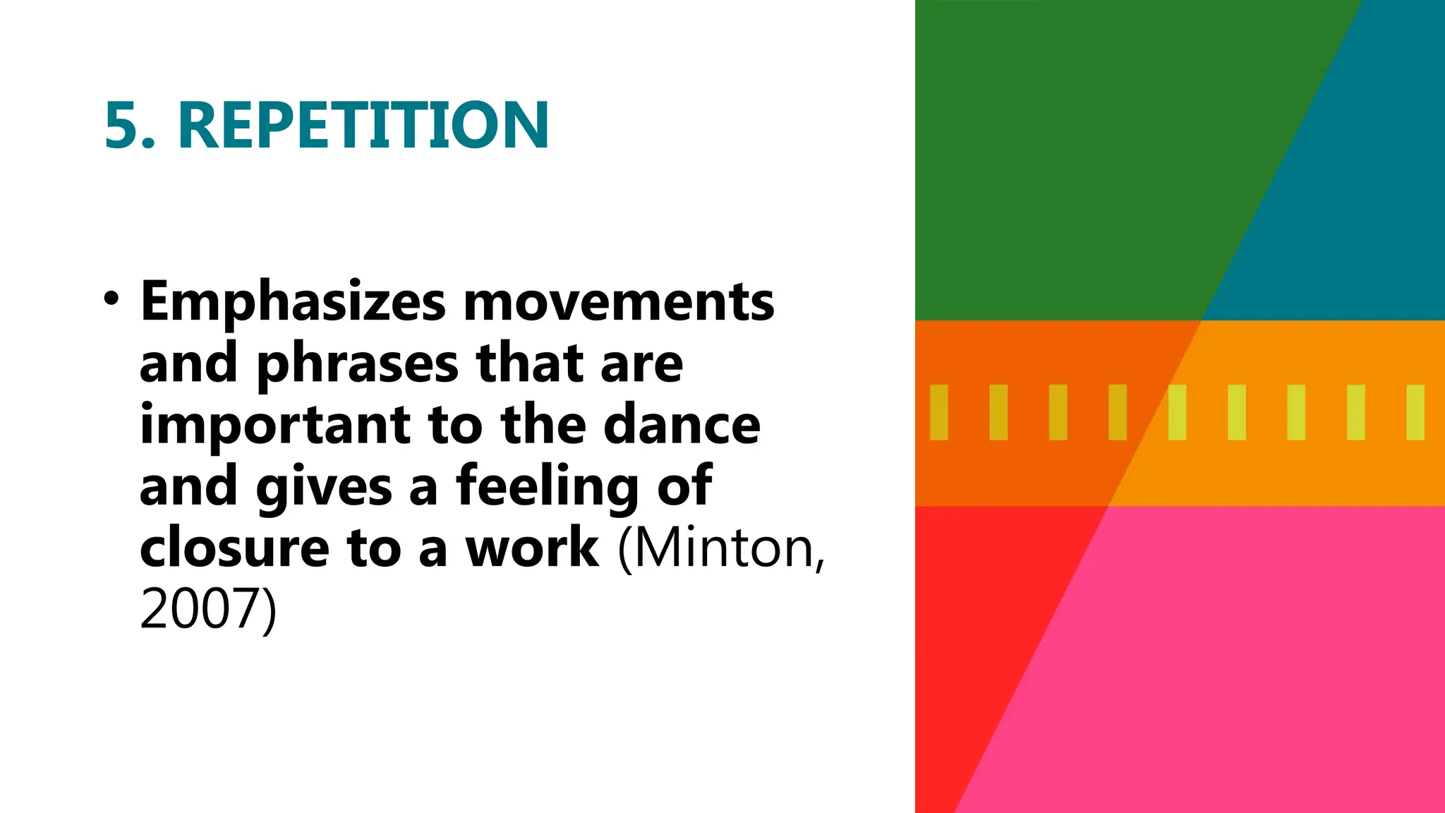 • Emphasizes movements
and phrases that are
important to the dance
and gives a feeling of
closure to a work (Minton,
2007)
5. REPETITION
 