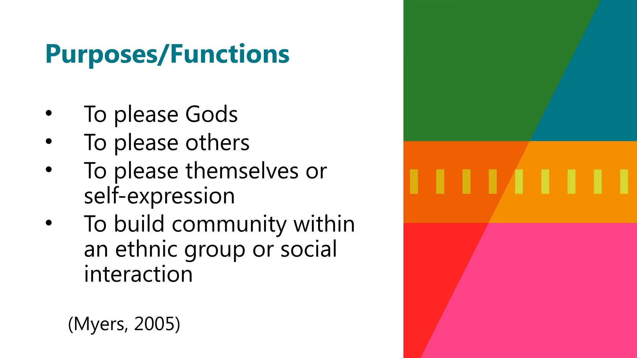 Purposes/Functions
• To please Gods
• To please others
• To please themselves or
self-expression
• To build community within
an ethnic group or social
interaction
(Myers, 2005)
 