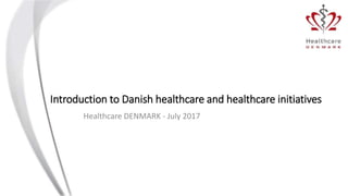 Introduction to Danish healthcare and healthcare initiatives
Healthcare DENMARK - July 2017
 