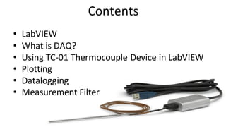 Contents
• LabVIEW
• What is DAQ?
• Using TC-01 Thermocouple Device in LabVIEW
• Plotting
• Datalogging
• Measurement Filter
 