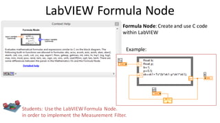 LabVIEW Formula Node
Example:
Formula Node: Create and use C code
within LabVIEW
Students: Use the LabVIEW Formula Node.
in order to implement the Measurement Filter.
 