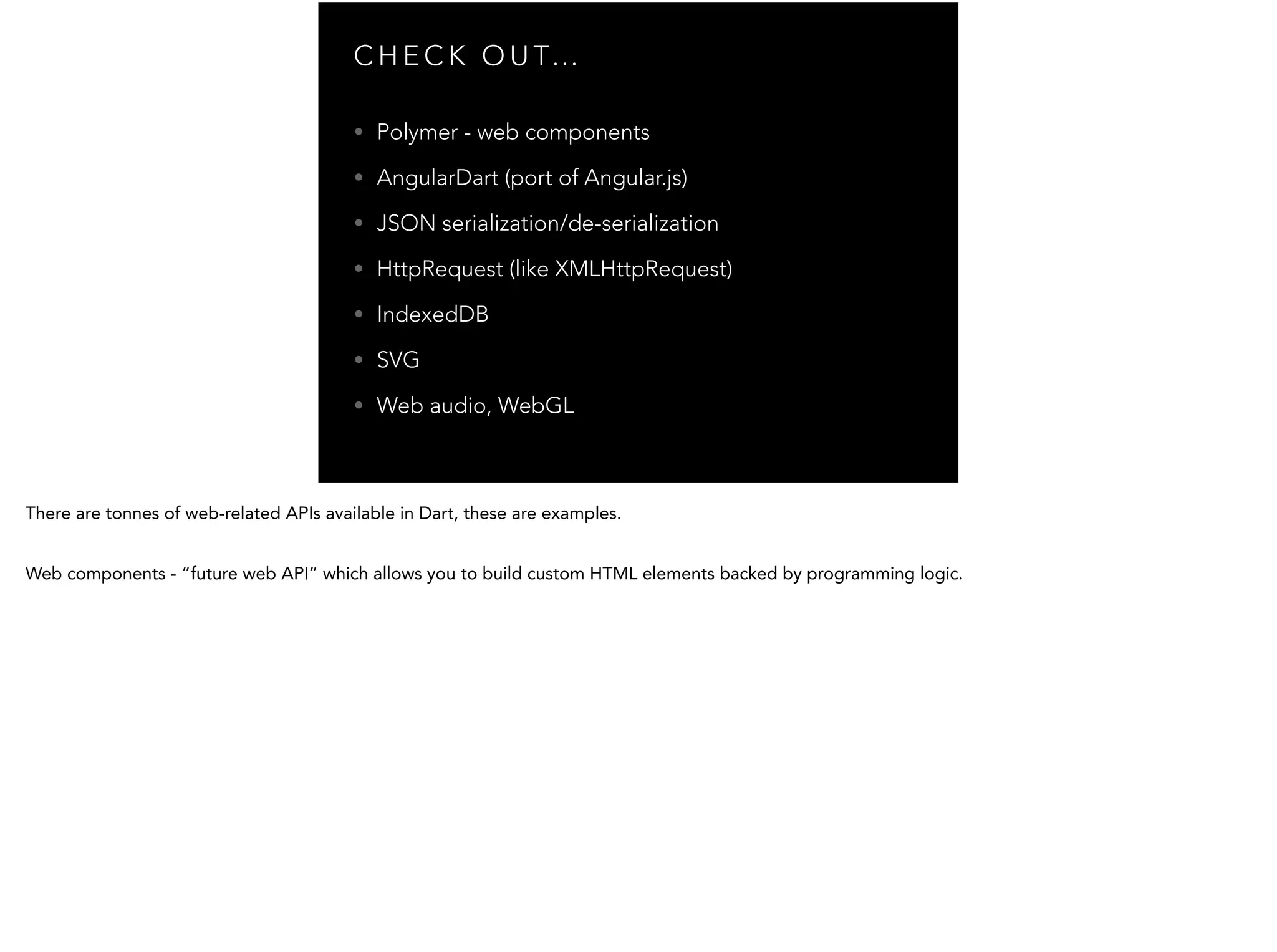 C H E C K O U T… • Polymer - web components • AngularDart (port of Angular.js) • JSON serialization/de-serialization • HttpRequest (like XMLHttpRequest) • IndexedDB • SVG • Web audio, WebGL 