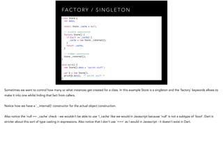 FA C T O RY / S I N G L E T O N
class Store {	
var data;	
	
static Store _cache = null;	
	
// visible constructor	
factory...