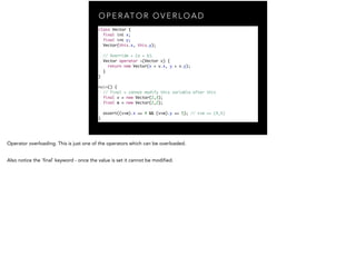 O P E R AT O R O V E R L O A D
class Vector {	
final int x;	
final int y;	
Vector(this.x, this.y);	
!
// Override + (a + b...