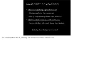 J AVA S C R I P T C O M PA R I S O N
• https://www.dartlang.org/performance/
• Dart always faster than Javascript
• dart2j...