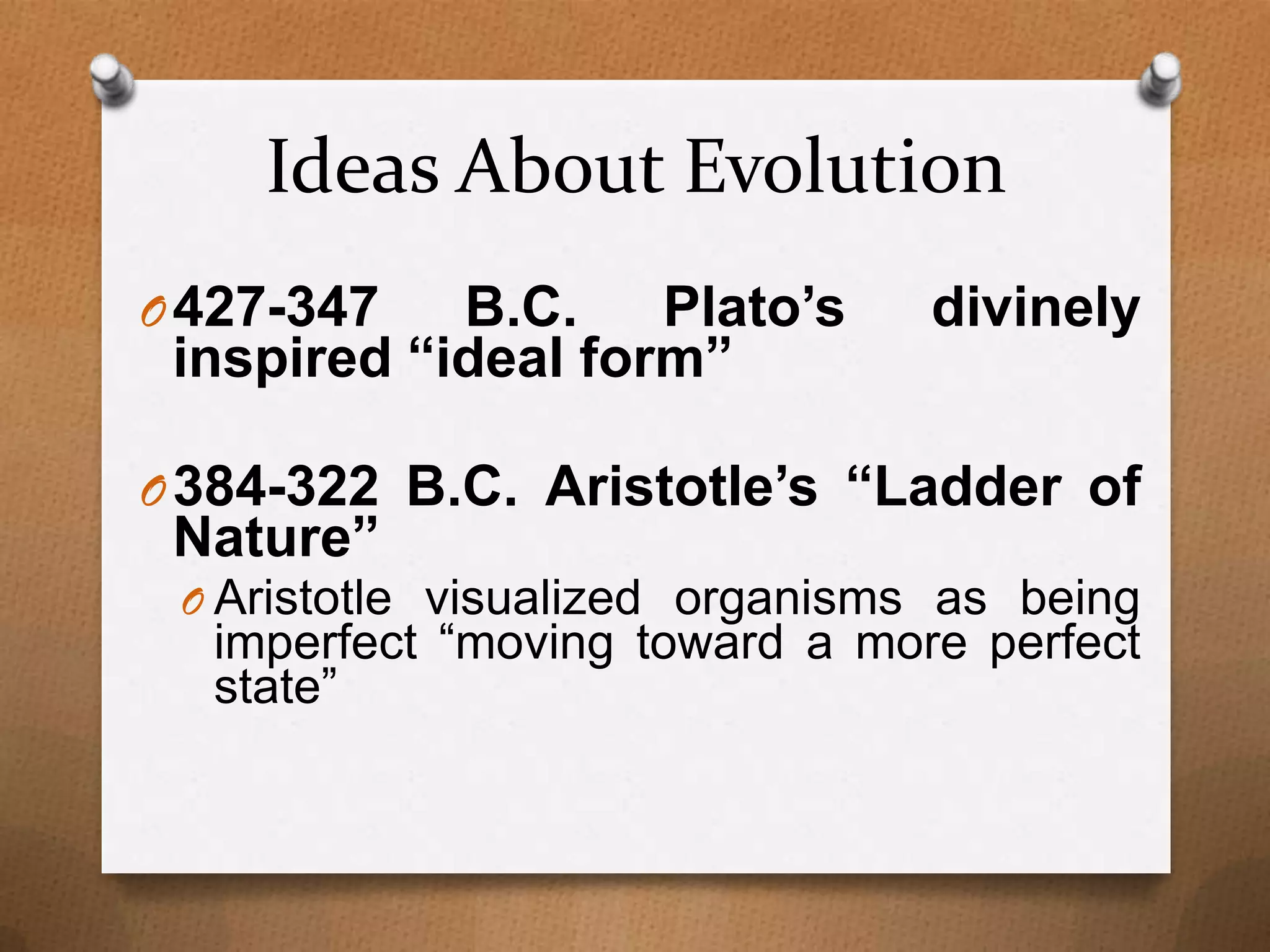 Ideas About Evolution
B.C.
Plato’s
inspired “ideal form”

O 427-347

divinely

O 384-322 B.C. Aristotle’s “Ladder of

Nature”

O Aristotle visualized organisms as being

imperfect “moving toward a more perfect
state”

 