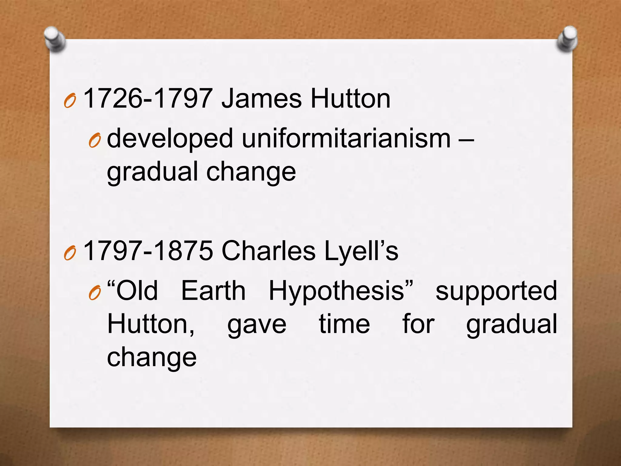 O 1726-1797 James Hutton
O developed uniformitarianism –

gradual change
O 1797-1875 Charles Lyell’s
O “Old Earth Hypothesis” supported

Hutton,
change

gave

time

for

gradual

 