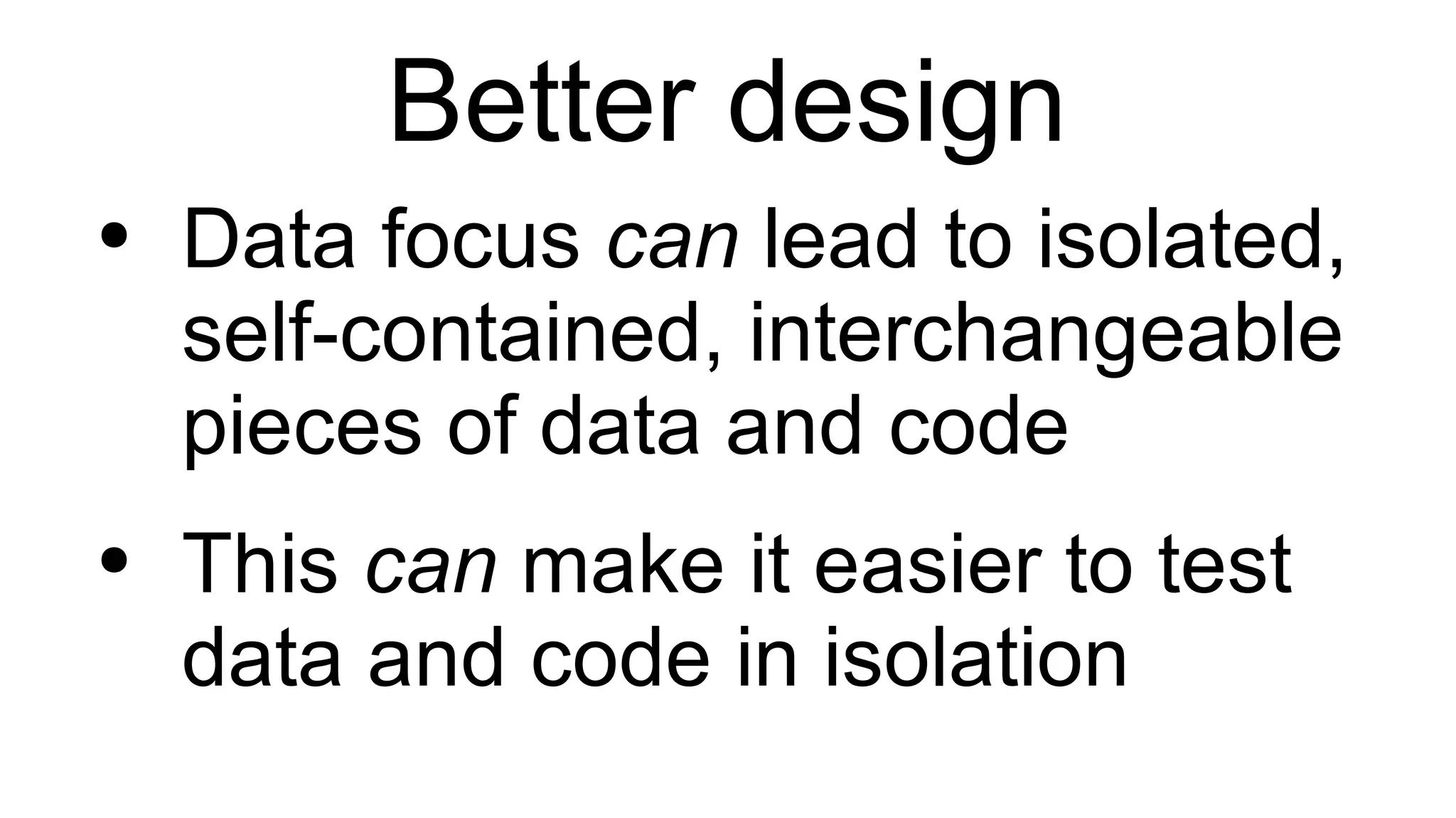 Better design Data focus  can  lead to isolated, self-contained, interchangeable pieces of data and code This  can  make it easier to test data and code in isolation 