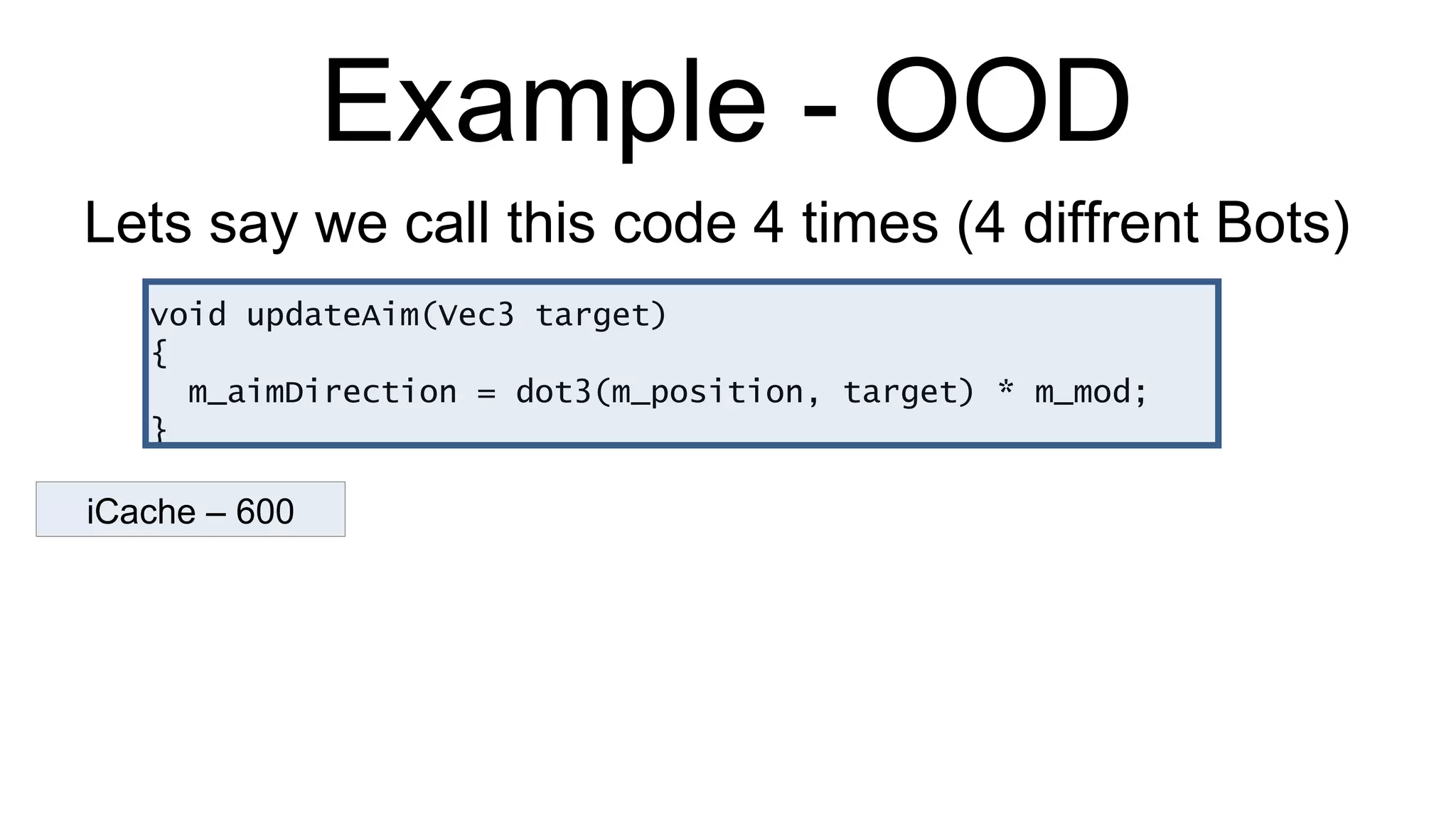 Example - OOD void updateAim(Vec3 target) { m_aimDirection = dot3(m_position, target) * m_mod; } Lets say we call this code 4 times (4 diffrent Bots) iCache – 600 
