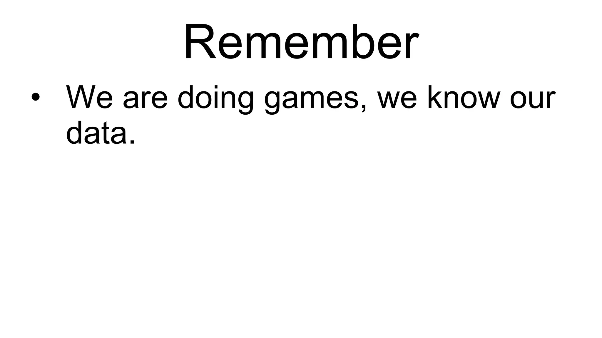 Remember We are doing games, we know our data. 