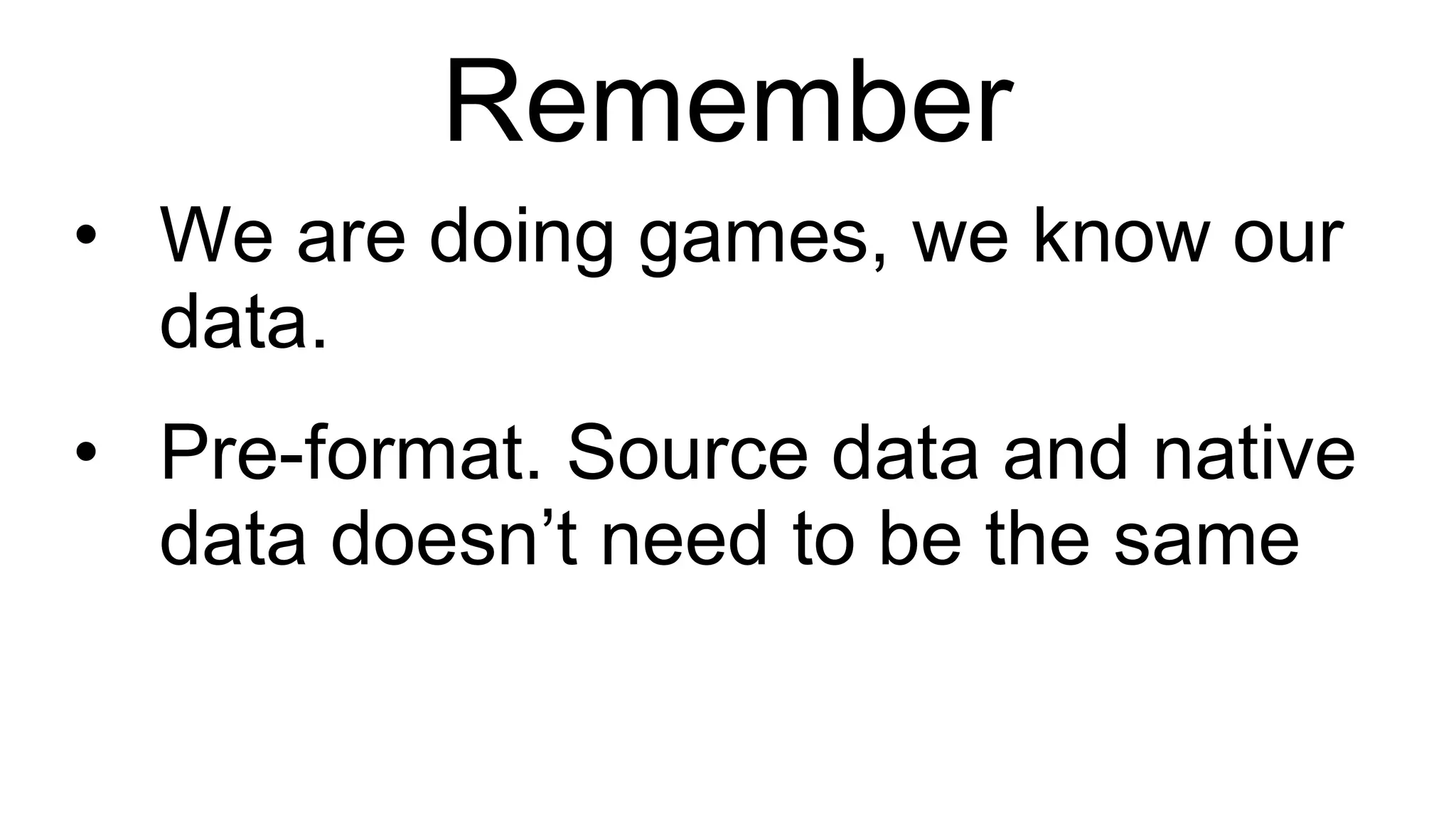 Remember We are doing games, we know our data. Pre-format. Source data and native data doesn’t need to be the same 