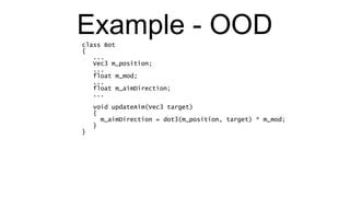 Example - OOD class Bot { ... Vec3 m_position; ... float m_mod; ... float m_aimDirection; ... void updateAim(Vec3 target) { m_aimDirection = dot3(m_position, target) * m_mod; } } 