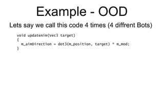 Example - OOD void updateAim(Vec3 target) { m_aimDirection = dot3(m_position, target) * m_mod; } Lets say we call this code 4 times (4 diffrent Bots) 