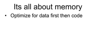 Its all about memory Optimize for data first then code 