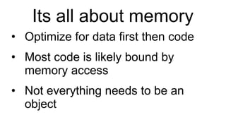 Its all about memory Optimize for data first then code Most code is likely bound by memory access Not everything needs to be an object 
