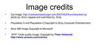 Image credits Cat image:  http://icanhascheezburger.com/2007/06/24/uninterested-cat  photo by: Arinn  capped and submitted by: Andy Playstation 3 and Playstation 2 Copyright to Sony Computer Entertainment Xbox 360 Image Copyright to Microsoft “ WTF” Code quality image: Copyright by  Thom Holwerda   http://www.osnews.com/comics 