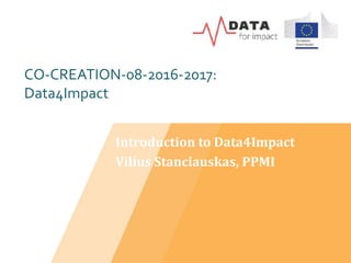 CO-CREATION-08-2016-2017:
Data4Impact
Introduction to Data4Impact
Vilius Stanciauskas, PPMI
 