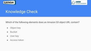 Knowledge Check
Which of the following elements does an Amazon S3 object URL contain?
● Object key
● Bucket
● User key
● Access token
 