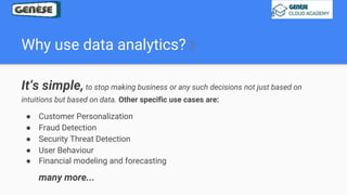 Why use data analytics? 🤔
It’s simple,to stop making business or any such decisions not just based on
intuitions but based on data. Other specific use cases are:
● Customer Personalization
● Fraud Detection
● Security Threat Detection
● User Behaviour
● Financial modeling and forecasting
many more...
 