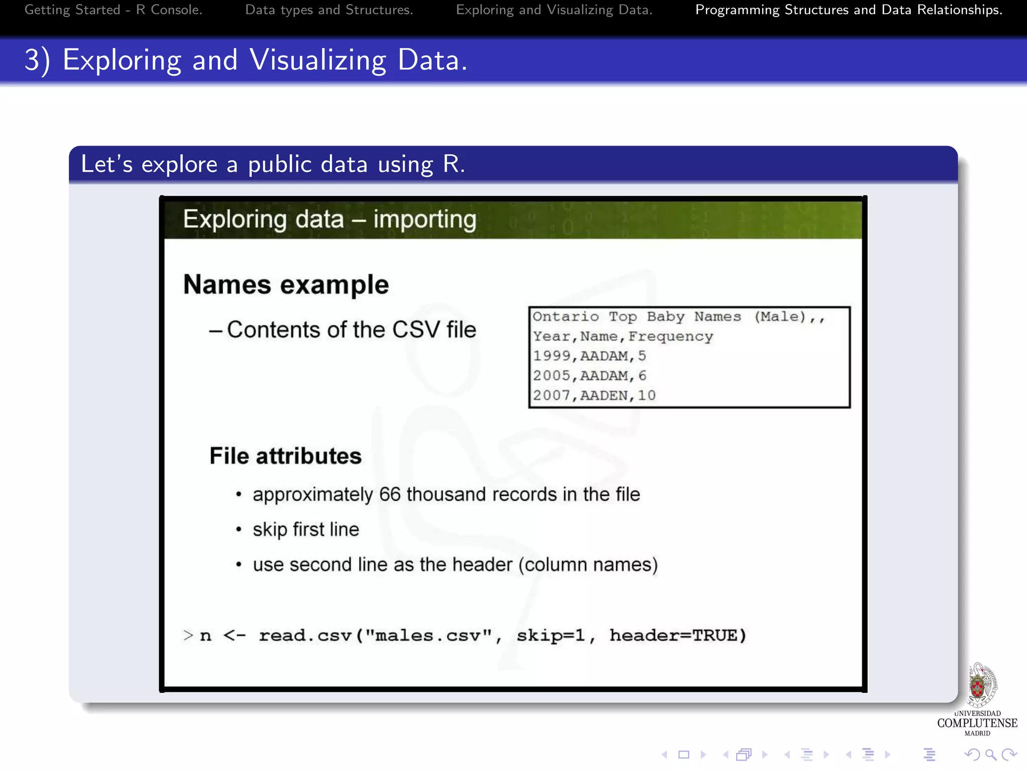 Getting Started - R Console. Data types and Structures. Exploring and Visualizing Data. 3) Exploring and Visualizing Data. Let’s explore a public data using R. Programming Structures and Data Relationships. 