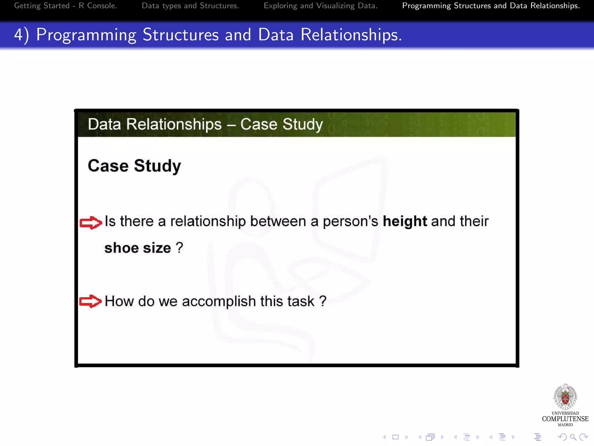 Getting Started - R Console. Data types and Structures. Exploring and Visualizing Data. Programming Structures and Data Relationships. 4) Programming Structures and Data Relationships. 
