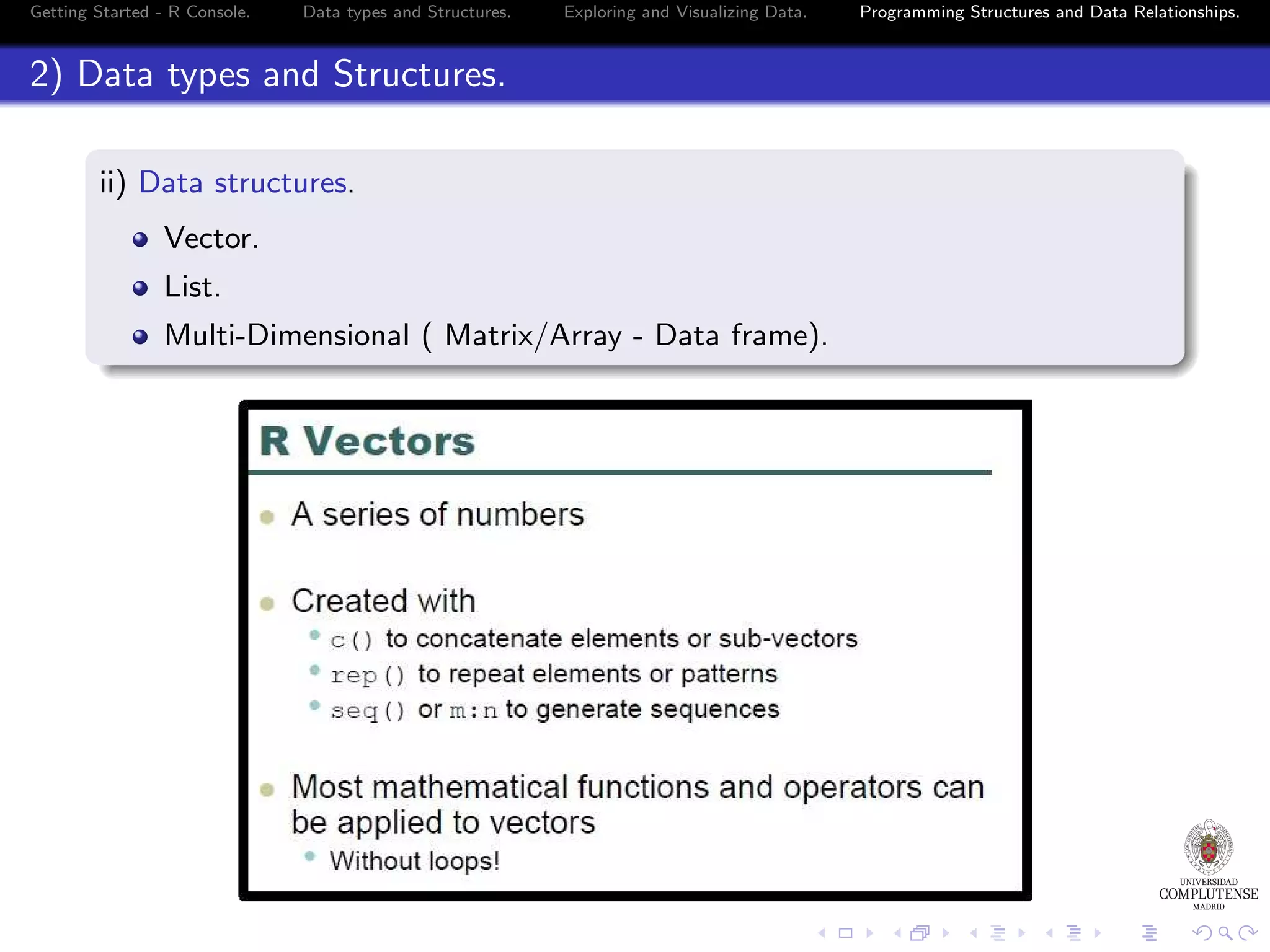 Getting Started - R Console. Data types and Structures. Exploring and Visualizing Data. 2) Data types and Structures. ii) Data structures. Vector. List. Multi-Dimensional ( Matrix/Array - Data frame). Programming Structures and Data Relationships. 