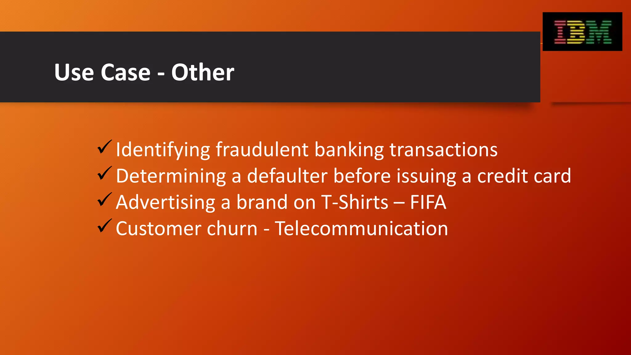 Use Case - Other
Identifying fraudulent banking transactions
Determining a defaulter before issuing a credit card
Advertising a brand on T-Shirts – FIFA
Customer churn - Telecommunication
 
