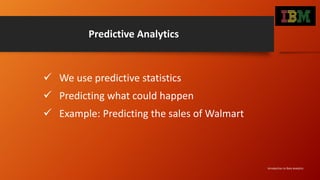 Predictive Analytics
 We use predictive statistics
 Predicting what could happen
 Example: Predicting the sales of Walmart
Introduction to Data Analytics
 