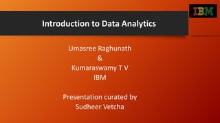 Introduction to Data Analytics
Umasree Raghunath
&
Kumaraswamy T V
IBM
Presentation curated by
Sudheer Vetcha
 