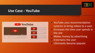 Use Case - YouTube
 YouTube uses recommendation
systems to bring videos to a user.
 Increases the time user spends in
th...