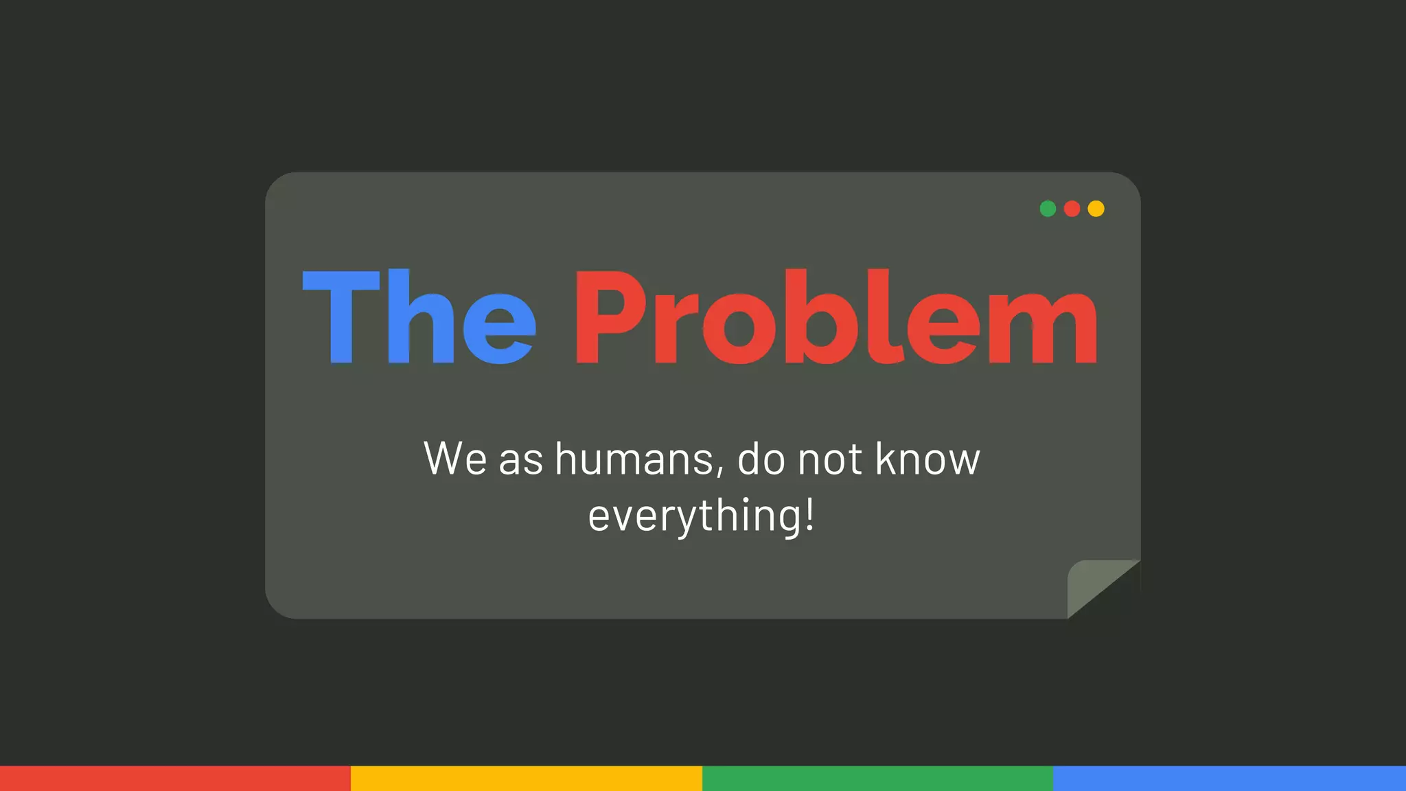 The Problem
We as humans, do not know
everything!
 