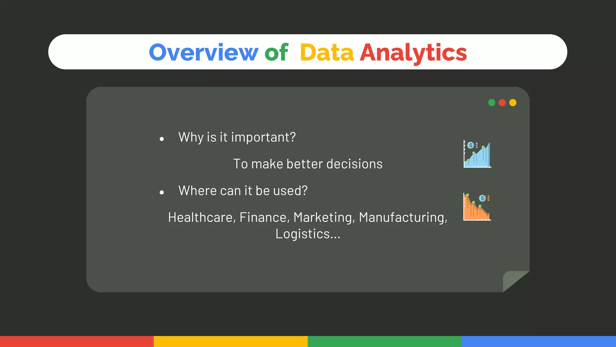 ● Why is it important?
To make better decisions
● Where can it be used?
Healthcare, Finance, Marketing, Manufacturing,
Logistics…
Overview of Data Analytics
 