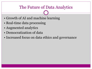 The Future of Data Analytics
• Growth of AI and machine learning
• Real-time data processing
• Augmented analytics
• Democratization of data
• Increased focus on data ethics and governance
 