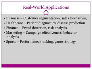 Real-World Applications
• Business – Customer segmentation, sales forecasting
• Healthcare – Patient diagnostics, disease prediction
• Finance – Fraud detection, risk analysis
• Marketing – Campaign effectiveness, behavior
analysis
• Sports – Performance tracking, game strategy
 