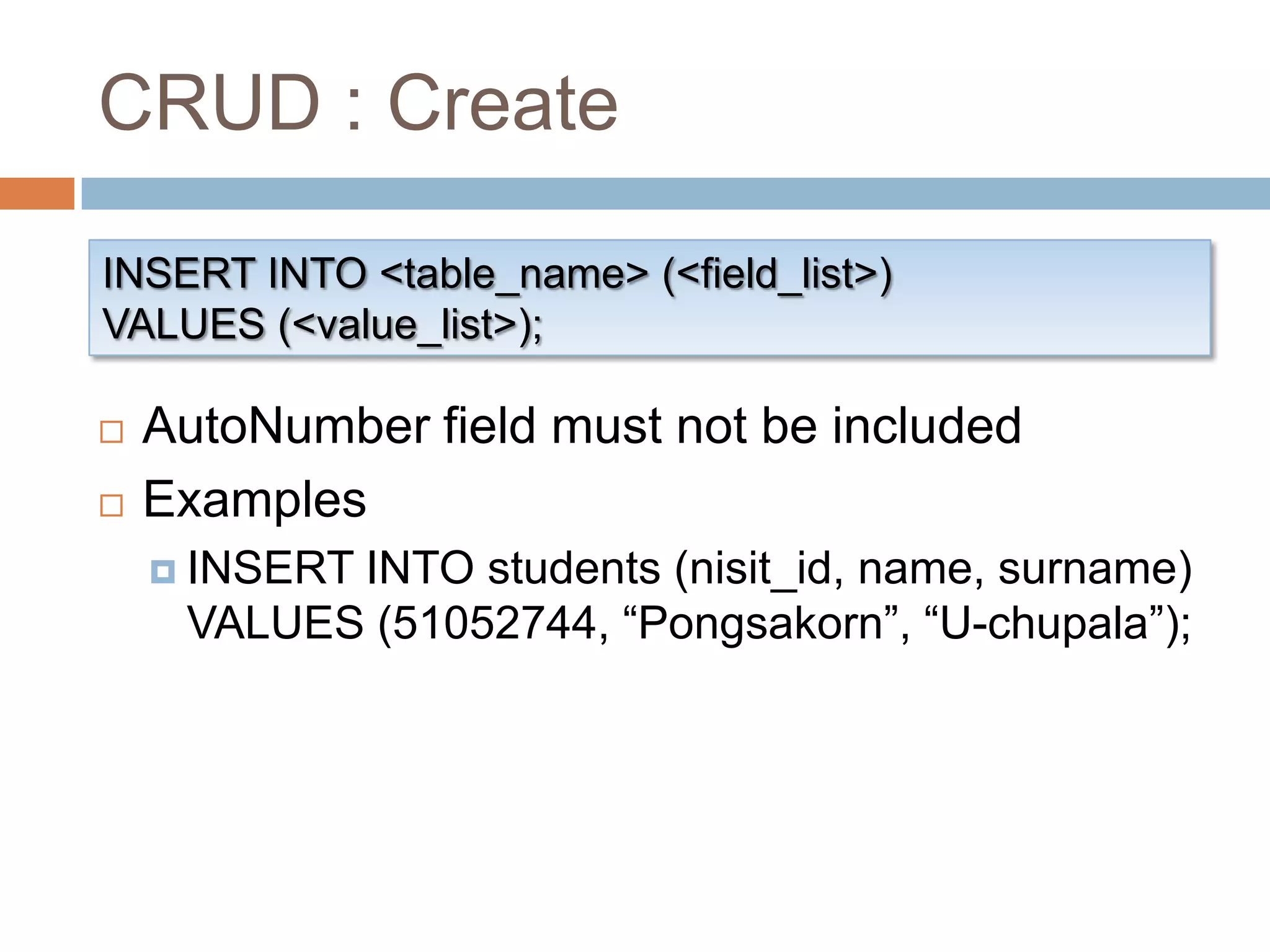 CRUD : CreateINSERT INTO <table_name> (<field_list>)VALUES (<value_list>);AutoNumber field must not be includedExamplesINSERT INTO students (nisit_id, name, surname) VALUES (51052744, “Pongsakorn”, “U-chupala”);