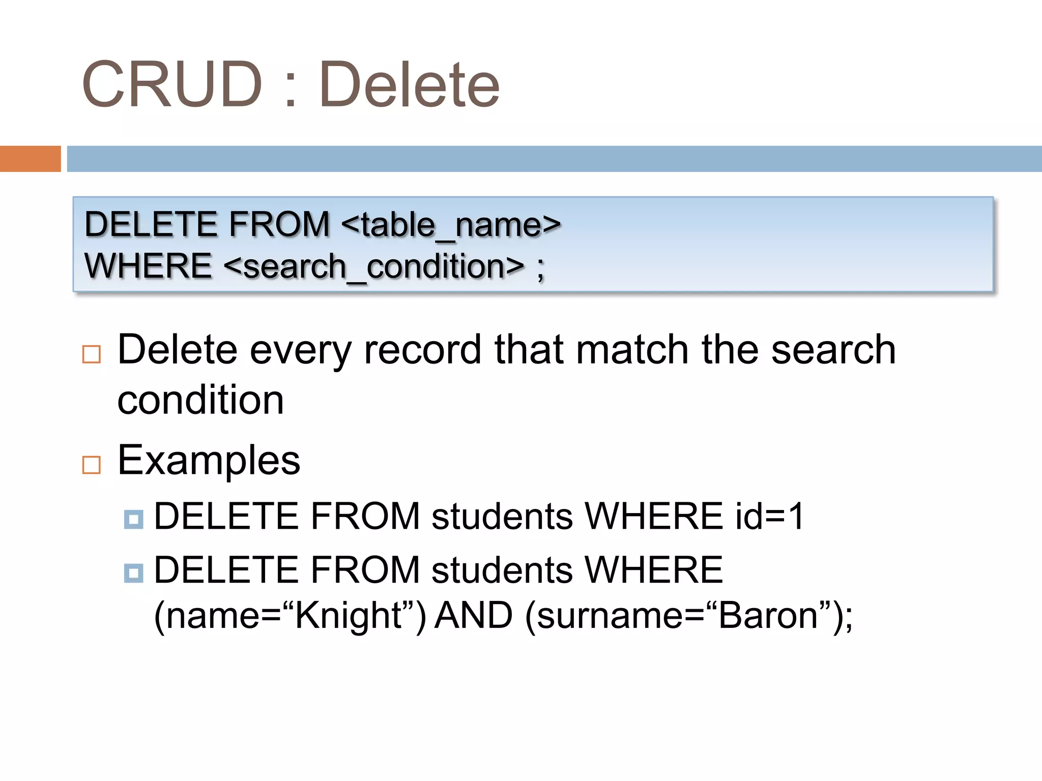 CRUD : DeleteDELETE FROM <table_name>WHERE <search_condition> ;Delete every record that match the search conditionExamplesDELETE FROM students WHERE id=1DELETE FROM students WHERE (name=“Knight”) AND (surname=“Baron”);